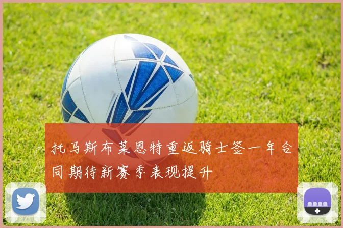 托马斯布莱恩特重返骑士签一年合同期待新赛季表现提升