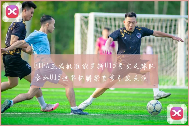 FIFA正式批准俄罗斯U15男女足球队参加U15世界杯解禁首步引发关注