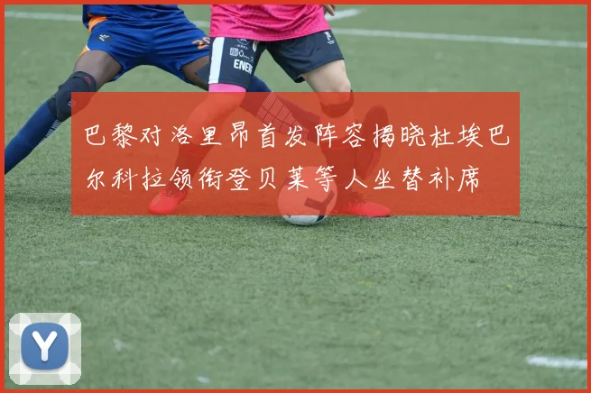巴黎对洛里昂首发阵容揭晓杜埃巴尔科拉领衔登贝莱等人坐替补席