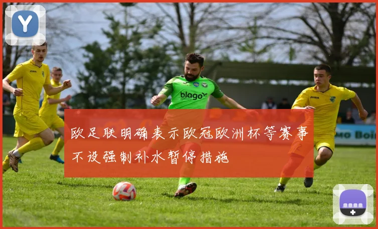 欧足联明确表示欧冠欧洲杯等赛事不设强制补水暂停措施