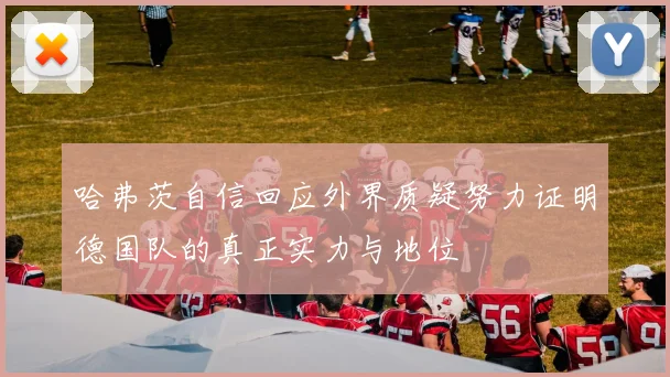 哈弗茨自信回应外界质疑努力证明德国队的真正实力与地位